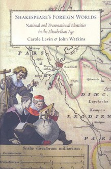 Shakespeare's Foreign Worlds: National and Transnational Identities in the Elizabethan Age - Carole Levin, John Watkins