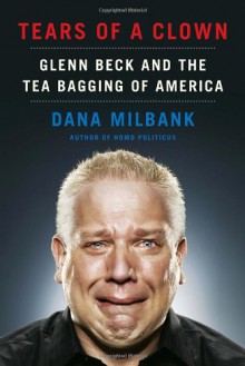 Tears of a Clown: Glenn Beck and the Tea Bagging of America - Dana Milbank