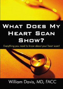 What Does My Heart Scan Show?: Everything You Need To Know About Your Heart Scan! - William Davis