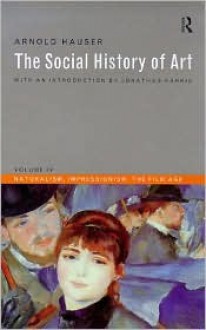 The Social History of Art: Volume 4: Naturalism, Impressionism, the Film Age - Arnold Hauser