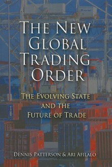 The New Global Trading Order: The Evolving State and the Future of Trade - Dennis Patterson, Ari Afilalo