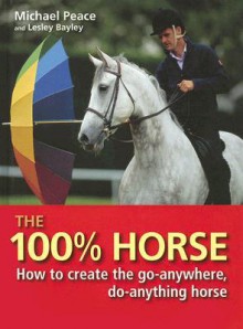 The 100% Horse: How to Create the Go-Anywhere, Do-Anything Horse - Michael Peace, Lesley Bayley