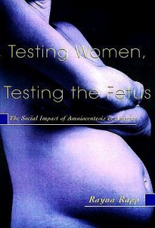 Testing Women, Testing the Fetus: The Social Impact of Amniocentesis in America - Rayna Rapp