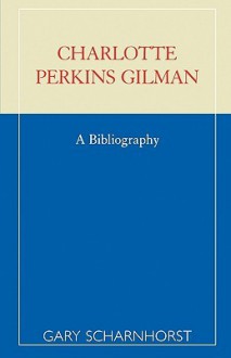 Charlotte Perkins Gilman: A Bibliography - Gary Scharnhorst