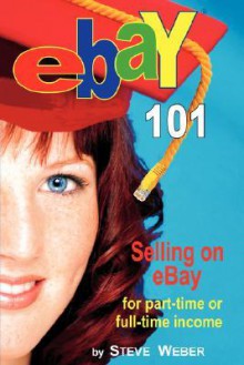 Ebay 101: Selling on Ebay for Part-Time or Full-Time Income, Beginner to Powerseller in 90 Days - Steve Weber