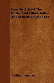 How to Attract the Birds, and Other Talks about Bird Neighbours - Neltje Blanchan