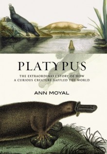 Platypus: The Extraordinary Story of How a Curious Creature Baffled the World - Ann Moyal