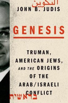 Genesis: Truman, American Jews, and the Origins of the Arab/Israeli Conflict - John B. Judis