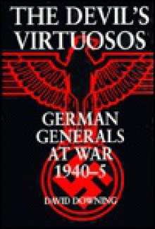 The Devil's Virtuosos: German Generals at War, 1940-5 - David Downing