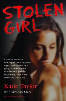 Stolen Girl - I was an innocent schoolgirl. I was targeted, raped and abused by a gang of sadistic men. But that was just the beginning...this is my terrifying true story - Katie Taylor, Veronica Clark