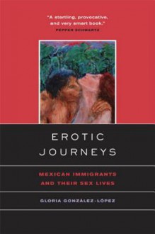 Erotic Journeys: Mexican Immigrants and Their Sex Lives - Gloria Gonzalez-Lopez