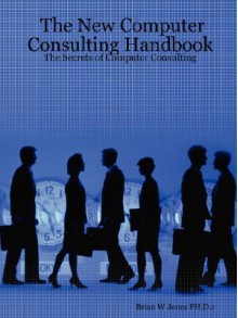 The New Computer Consulting Handbook: The Secrets of Computer Consulting - Brian W. Jones