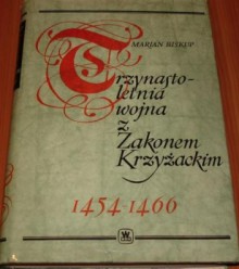 Trzynastoletnia wojna z Zakonem Krzyżackim 1454-1466 - Marian Biskup