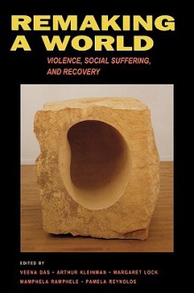 Remaking a World: Violence, Social Suffering, and Recovery - Veena Das, Arthur Kleinman, Margaret M. Lock, Mamphele Ramphele, Pamela Reynolds