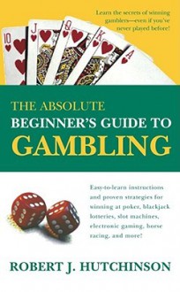 The Absolute Beginner's Guide to Gambling - Robert J. Hutchinson