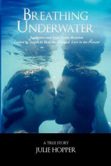 Breathing Underwater: Soul Mates and Twin Flame Reunion--Guided by Angels to Heal the Past and Love in the Present - Julie Hopper