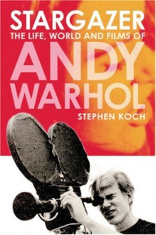 Stargazer: The Life, World and Films of Andy Warhol - Stephen Koch