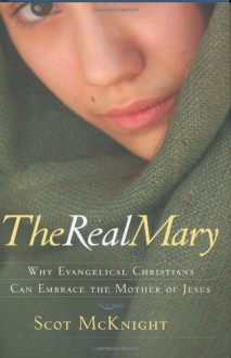 The Real Mary: Why Evangelical Christians Can Embrace the Mother of Jesus - Scot McKnight