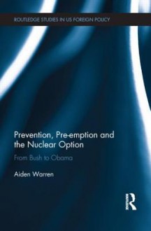 Prevention, Pre-Emption and the Nuclear Option: From Bush to Obama - Aiden Warren