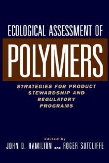 Ecological Assessment Polymers: Strategies for Product Stewardship and Regulatory Programs - Roger Sutcliffe, John D. Hamilton