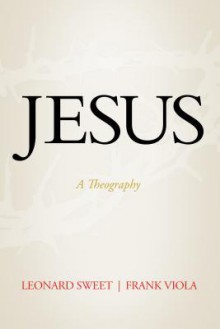 Jesus: A Theography - Leonard Sweet, Frank Viola