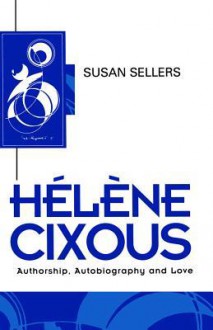 Hélène Cixous: Authorship, Autobiography and Love - Susan Sellers, Susan Seller