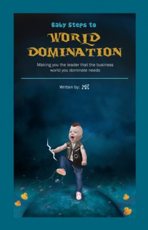 Baby Steps to World Domination: Making You the Leader That the Business World You Dominate Needs - Me