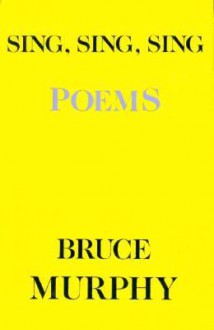 Sing, Sing, Sing: Poems - Bruce Murphy