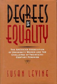 Degrees of Equality: The American Association of University Women and the Challenge of Twentieth-Century Feminism - Susan Levine