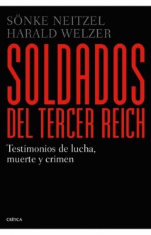 Soldados del Tercer Reich: Testimonios de lucha, muerte y crimen (Spanish Edition) - Sönke Neitzel, Harald Welzer, Gonzalo Garcia