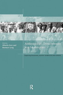 Anthropology, Development and Modernities: Exploring Discourse, Counter-Tendencies and Violence - Alberto Arce, Norman Long