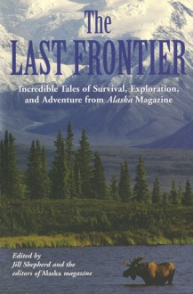 The Last Frontier: Incredible Tales of Survival, Exploration, and Adventure from Alaska Magazine - Alaska Magazine, Jill Shepherd