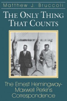 The Only Thing That Counts: The Ernest Hemingway-Maxwell Perkins Correspondence - Ernest Hemingway, Matthew J. Bruccoli, Maxwell Perkins