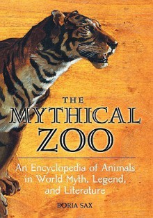 The Mythical Zoo: An Encyclopedia of Animals in World Myth, Legend, and Literature - Boria Sax