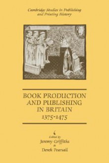 Book Production and Publishing in Britain 1375-1475 (Cambridge Studies in Publishing and Printing History) - Jeremy Griffiths, Derek Albert Pearsall