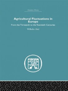 Agricultural Fluctuations in Europe: From the Thirteenth to twentieth centuries (Economic History (Routledge)) - Wilhelm Abel