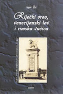 Riječki orao, venecijanski lav i rimska vučica - Igor Žic