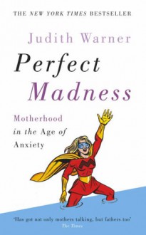 Perfect Madness: Motherhood in the Age of Anxiety - Judith Warner