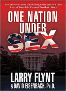 One Nation Under Sex: How the Private Lives of Presidents, First Ladies and Their Lovers Changed the Course of American History - Larry Flynt, David Eisenbach