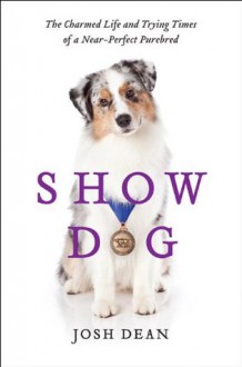 Show Dog: The Charmed Life and Trying Times of a Near-Perfect Purebred - Josh Dean