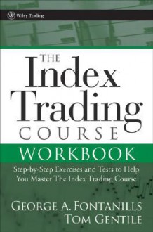 The Index Trading Course Workbook: Step-By-Step Exercises and Tests to Help You Master the Index Trading Course - George A. Fontanills, Tom Gentile