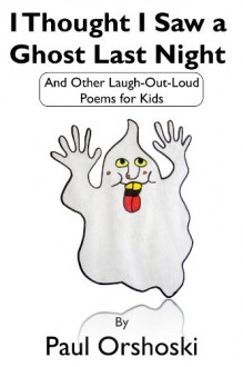 I Thought I Saw a Ghost Last Night: And Other Laugh-Out-Loud Poems for Kids - Paul Orshoski