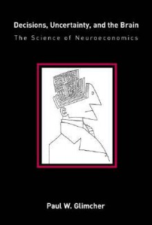 Decisions, Uncertainty, and the Brain: The Science of Neuroeconomics - Paul W. Glimcher