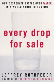 Every Drop for Sale: Our Desperate Battle Over Water in a World About to Run Out - Jeffrey Rothfeder