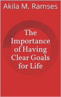 The Importance of Having Clear Goals for Life - Akila M. Ramses