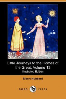 Little Journeys to the Homes of the Great, Volume 13 (Illustrated Edition) (Dodo Press) - Elbert Hubbard