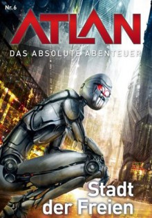 Atlan - Das absolute Abenteuer 6: Stadt der Freien (German Edition) - H. G. Ewers, Perry Rhodan Redaktion