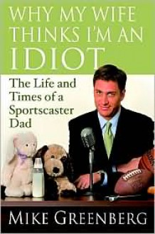 Why My Wife Thinks I'm an Idiot: The Life and Times of a Sportscaster Dad - Mike Greenberg