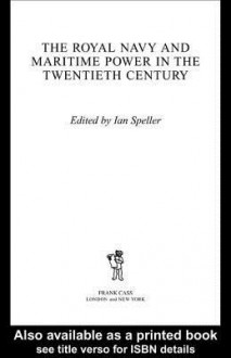 Royal Navy and Maritime Power in the Twentieth Century - Ian Speller