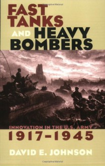 Fast Tanks and Heavy Bombers: Innovation in the U.S. Army, 1917-1945 (Cornell Studies in Security Affairs) - David E. Johnson